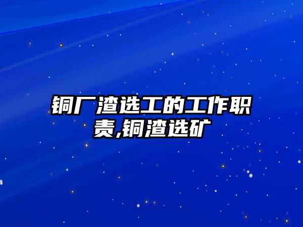 銅廠渣選工的工作職責,銅渣選礦