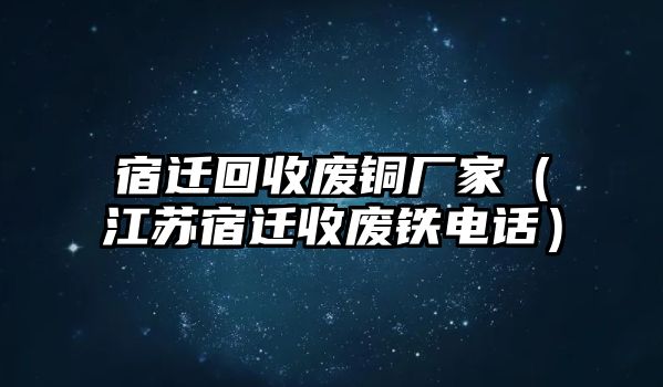 宿遷回收廢銅廠家（江蘇宿遷收廢鐵電話）