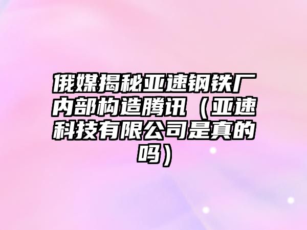 俄媒揭秘亞速鋼鐵廠內(nèi)部構(gòu)造騰訊（亞速科技有限公司是真的嗎）