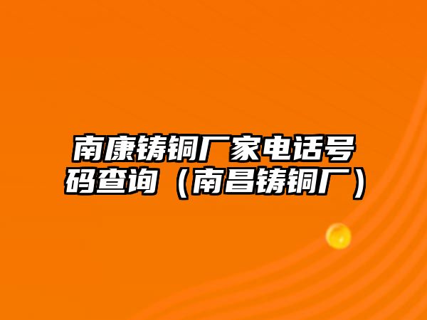 南康鑄銅廠家電話號(hào)碼查詢（南昌鑄銅廠）