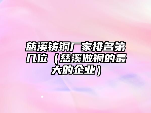 慈溪鑄銅廠家排名第幾位（慈溪做銅的最大的企業(yè)）