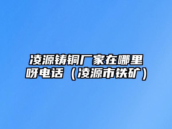 凌源鑄銅廠家在哪里呀電話（凌源市鐵礦）