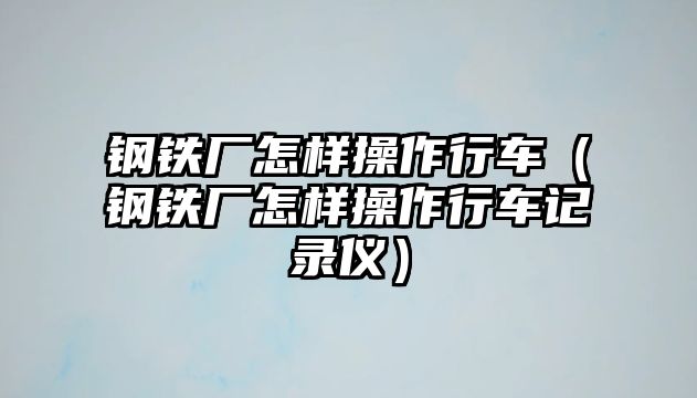 鋼鐵廠怎樣操作行車（鋼鐵廠怎樣操作行車記錄儀）