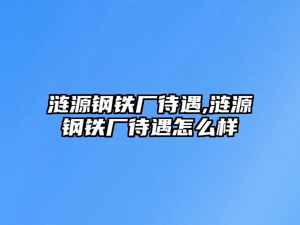 漣源鋼鐵廠待遇,漣源鋼鐵廠待遇怎么樣