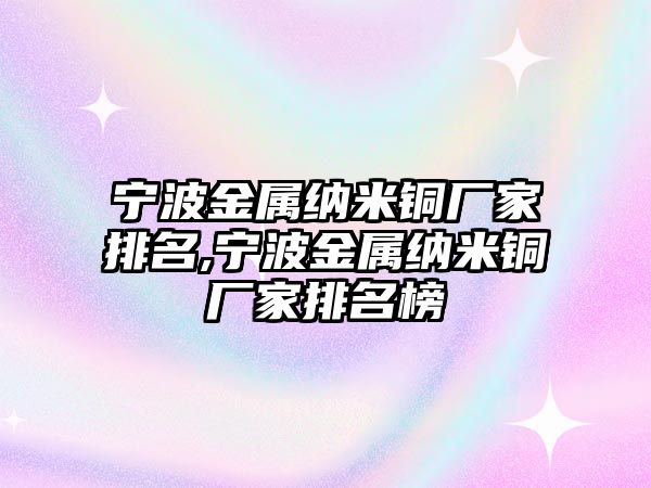 寧波金屬納米銅廠家排名,寧波金屬納米銅廠家排名榜