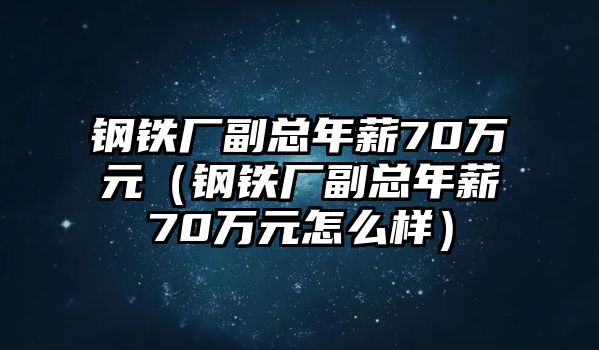 鋼鐵廠副總年薪70萬元（鋼鐵廠副總年薪70萬元怎么樣）