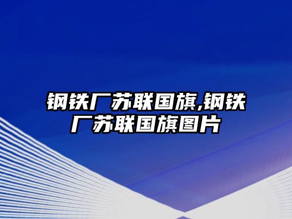 鋼鐵廠蘇聯(lián)國(guó)旗,鋼鐵廠蘇聯(lián)國(guó)旗圖片