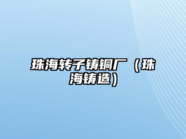 珠海轉(zhuǎn)子鑄銅廠(chǎng)（珠海鑄造）