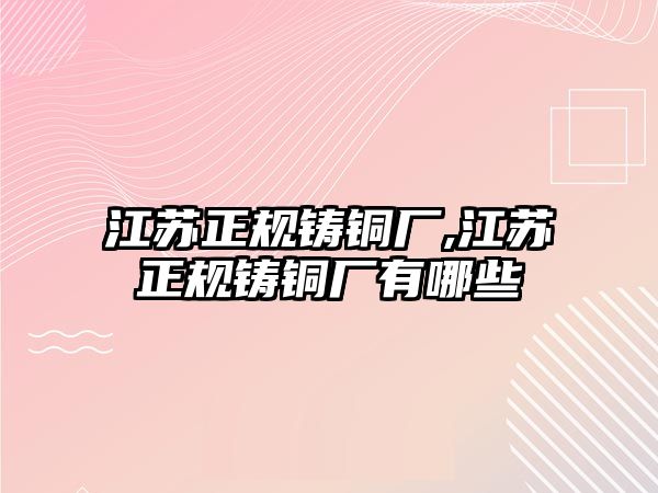 江蘇正規(guī)鑄銅廠,江蘇正規(guī)鑄銅廠有哪些