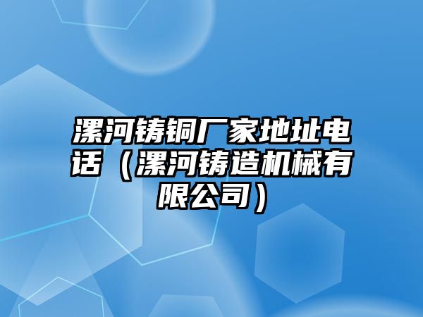 漯河鑄銅廠家地址電話（漯河鑄造機(jī)械有限公司）