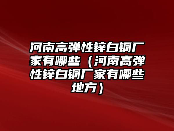 河南高彈性鋅白銅廠家有哪些（河南高彈性鋅白銅廠家有哪些地方）