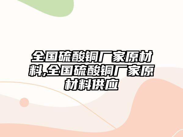 全國硫酸銅廠家原材料,全國硫酸銅廠家原材料供應(yīng)