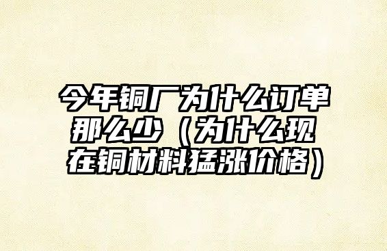 今年銅廠為什么訂單那么少（為什么現(xiàn)在銅材料猛漲價格）