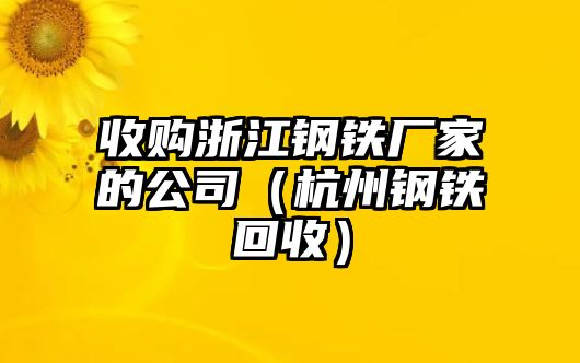 收購浙江鋼鐵廠家的公司（杭州鋼鐵回收）