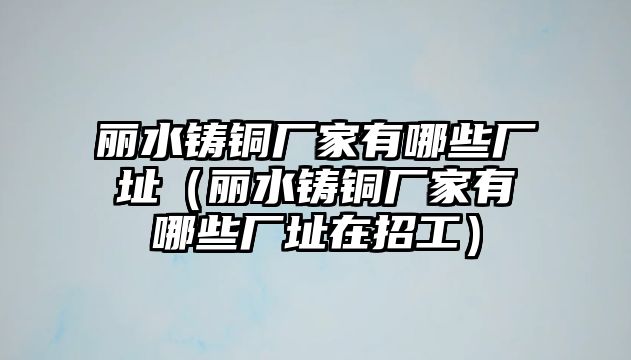 麗水鑄銅廠家有哪些廠址（麗水鑄銅廠家有哪些廠址在招工）