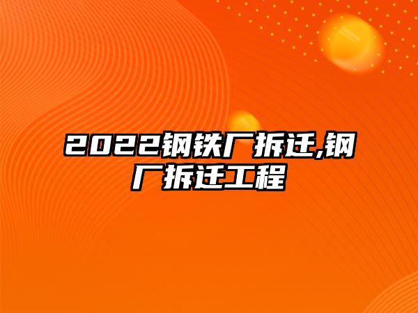 2022鋼鐵廠拆遷,鋼廠拆遷工程