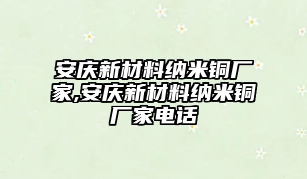 安慶新材料納米銅廠家,安慶新材料納米銅廠家電話