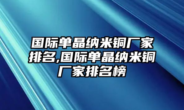 國際單晶納米銅廠家排名,國際單晶納米銅廠家排名榜