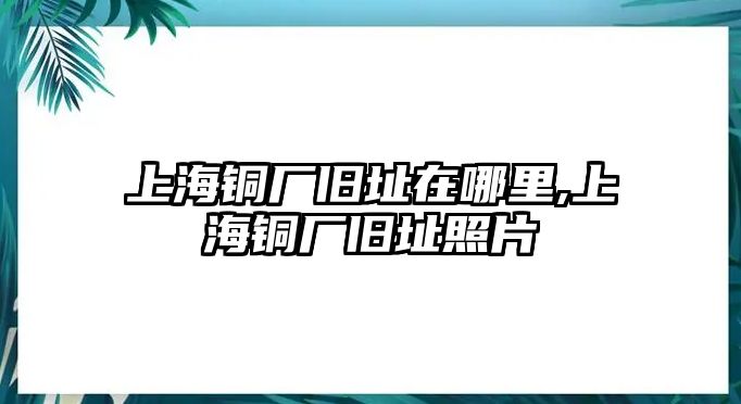 上海銅廠舊址在哪里,上海銅廠舊址照片