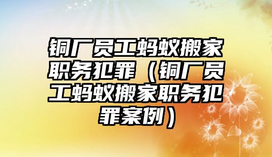 銅廠員工螞蟻搬家職務(wù)犯罪（銅廠員工螞蟻搬家職務(wù)犯罪案例）