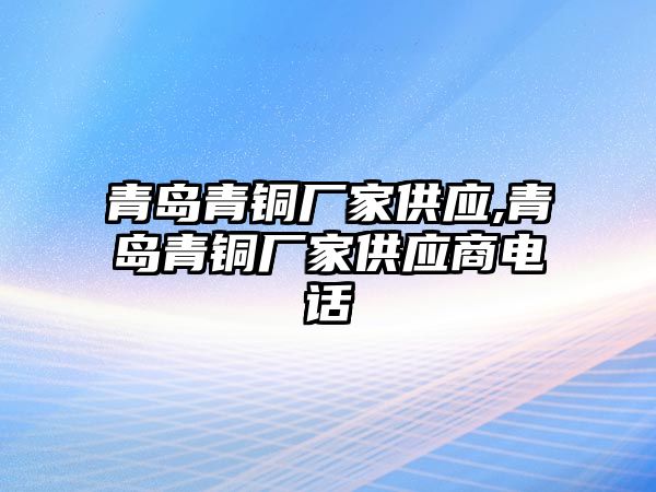 青島青銅廠家供應(yīng),青島青銅廠家供應(yīng)商電話