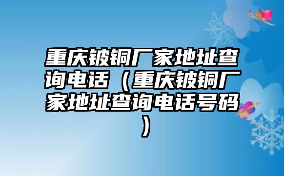 重慶鈹銅廠家地址查詢電話（重慶鈹銅廠家地址查詢電話號碼）