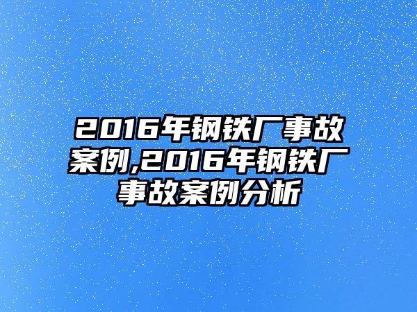 2016年鋼鐵廠事故案例,2016年鋼鐵廠事故案例分析