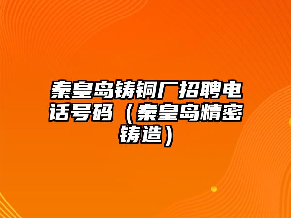 秦皇島鑄銅廠招聘電話號碼（秦皇島精密鑄造）