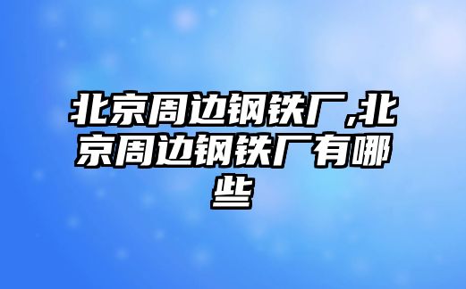 北京周邊鋼鐵廠,北京周邊鋼鐵廠有哪些