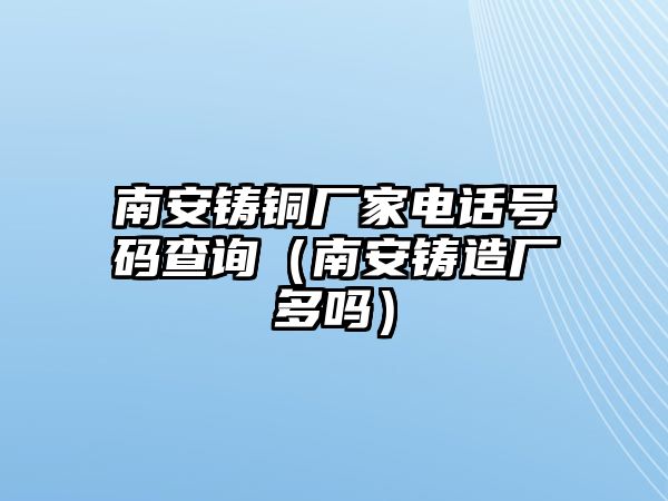 南安鑄銅廠家電話號(hào)碼查詢（南安鑄造廠多嗎）