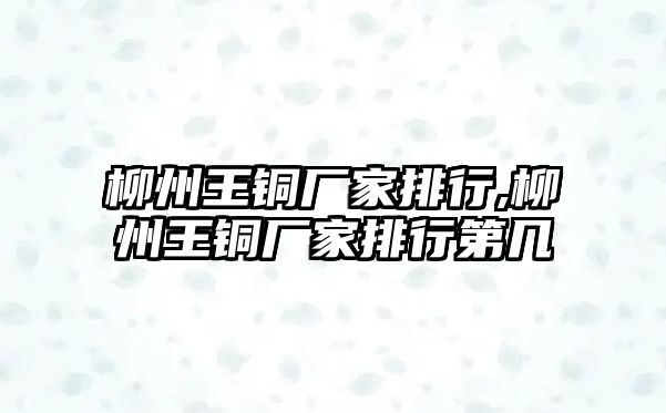 柳州王銅廠家排行,柳州王銅廠家排行第幾