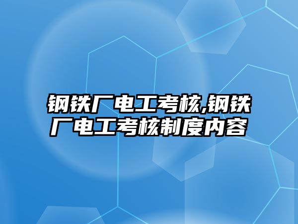 鋼鐵廠(chǎng)電工考核,鋼鐵廠(chǎng)電工考核制度內(nèi)容