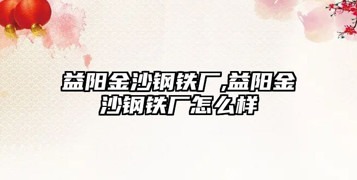 益陽金沙鋼鐵廠,益陽金沙鋼鐵廠怎么樣