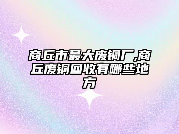 商丘市最大廢銅廠,商丘廢銅回收有哪些地方