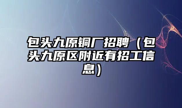 包頭九原銅廠招聘（包頭九原區(qū)附近有招工信息）