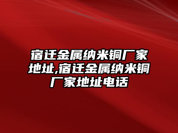 宿遷金屬納米銅廠家地址,宿遷金屬納米銅廠家地址電話