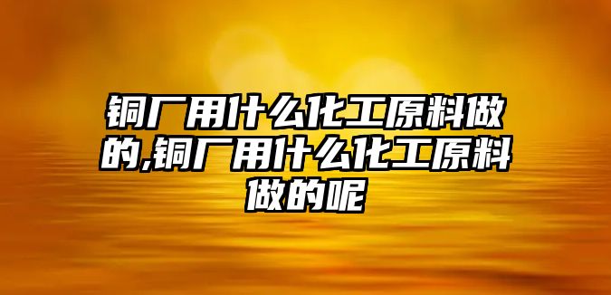 銅廠用什么化工原料做的,銅廠用什么化工原料做的呢