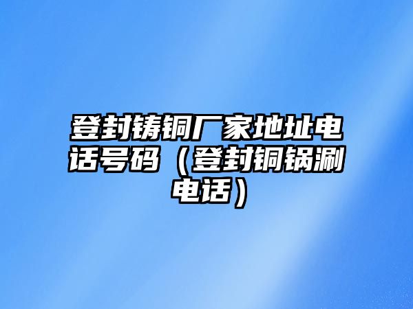 登封鑄銅廠家地址電話號(hào)碼（登封銅鍋涮電話）