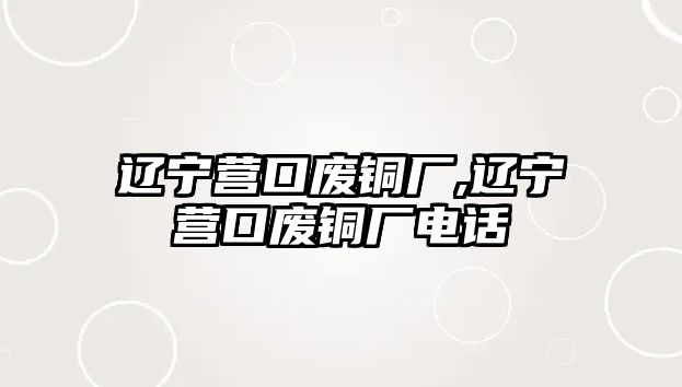 遼寧營口廢銅廠,遼寧營口廢銅廠電話