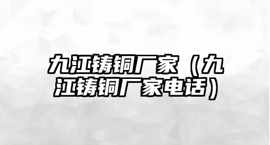 九江鑄銅廠家（九江鑄銅廠家電話）