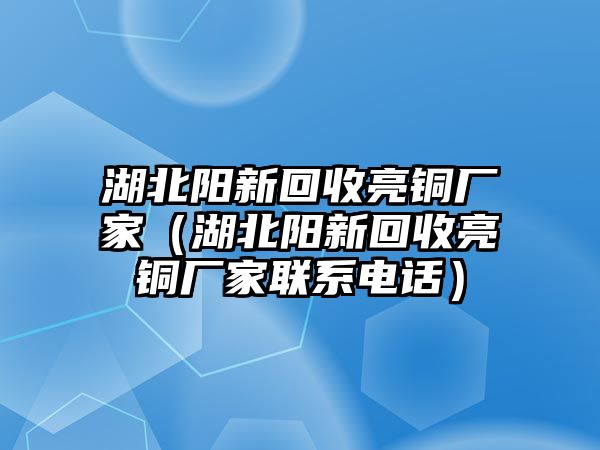 湖北陽新回收亮銅廠家（湖北陽新回收亮銅廠家聯(lián)系電話）