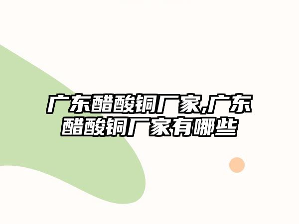 廣東醋酸銅廠家,廣東醋酸銅廠家有哪些