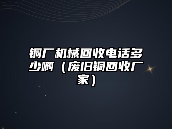 銅廠機(jī)械回收電話多少啊（廢舊銅回收廠家）