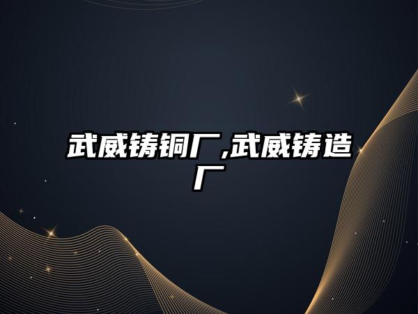 武威鑄銅廠,武威鑄造廠