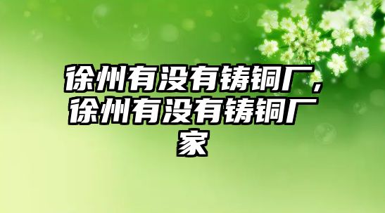 徐州有沒有鑄銅廠,徐州有沒有鑄銅廠家