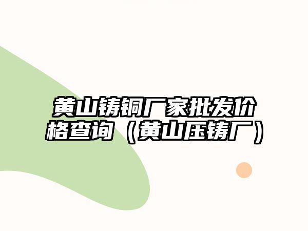 黃山鑄銅廠家批發(fā)價格查詢（黃山壓鑄廠）