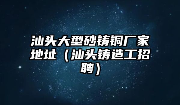 汕頭大型砂鑄銅廠家地址（汕頭鑄造工招聘）