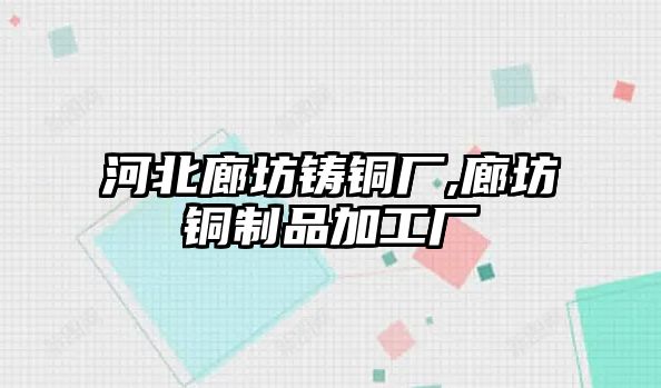 河北廊坊鑄銅廠,廊坊銅制品加工廠