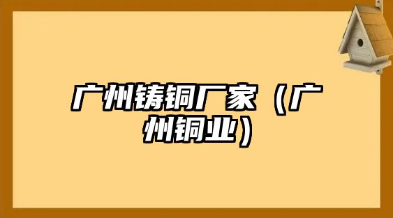 廣州鑄銅廠家（廣州銅業(yè)）