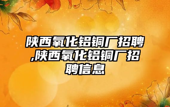 陜西氧化鋁銅廠招聘,陜西氧化鋁銅廠招聘信息